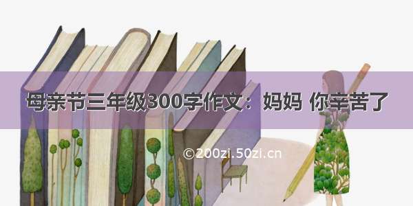 母亲节三年级300字作文：妈妈 你辛苦了