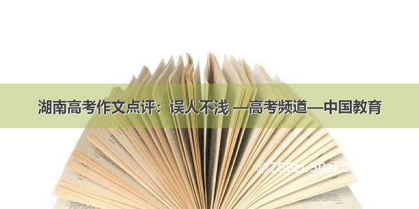 湖南高考作文点评：误人不浅 —高考频道—中国教育