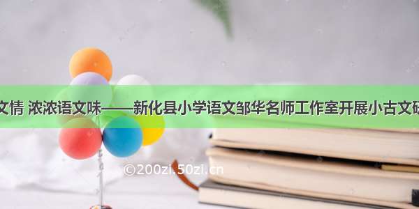 悠悠古文情 浓浓语文味——新化县小学语文邹华名师工作室开展小古文研修活动