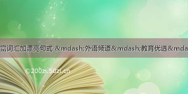 雅思写作:高分技巧之丰富词汇加漂亮句式 &mdash;外语频道&mdash;教育优选&mdash;最权威的国际教育服