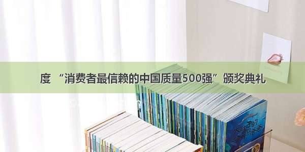 度 “消费者最信赖的中国质量500强”颁奖典礼