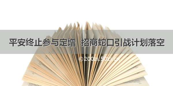 平安终止参与定增  招商蛇口引战计划落空