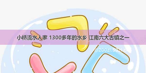 小桥流水人家 1300多年的水乡 江南六大古镇之一