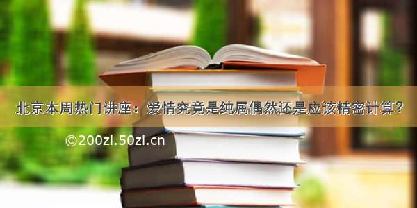 北京本周热门讲座：爱情究竟是纯属偶然还是应该精密计算？