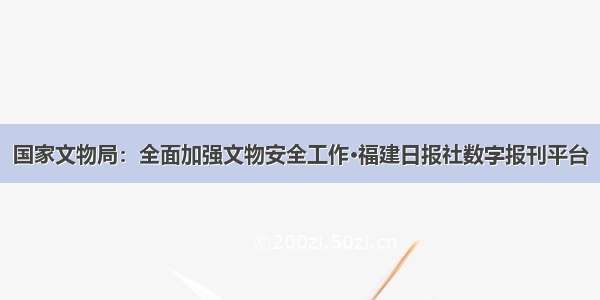 国家文物局：全面加强文物安全工作·福建日报社数字报刊平台