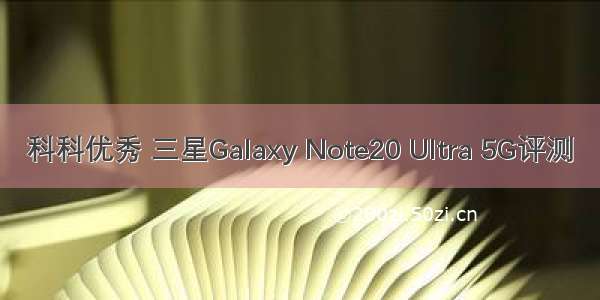 科科优秀 三星Galaxy Note20 Ultra 5G评测