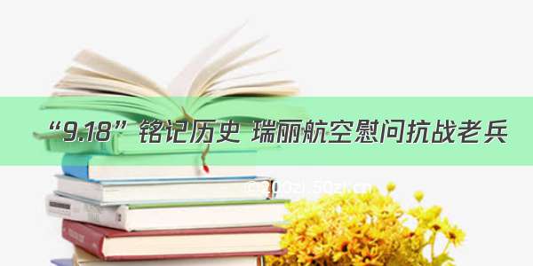 “9.18”铭记历史 瑞丽航空慰问抗战老兵