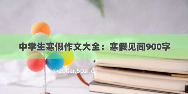 中学生寒假作文大全：寒假见闻900字