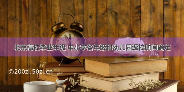 北京高校毕业年级 中小学各年级和幼儿园返校时间确定