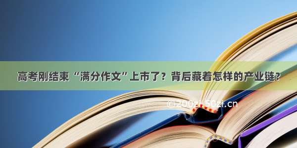 高考刚结束 “满分作文”上市了？背后藏着怎样的产业链？