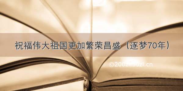 祝福伟大祖国更加繁荣昌盛（逐梦70年）