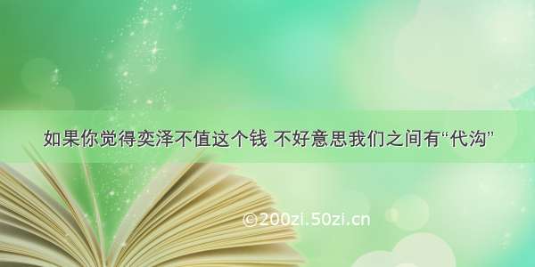 如果你觉得奕泽不值这个钱 不好意思我们之间有“代沟”