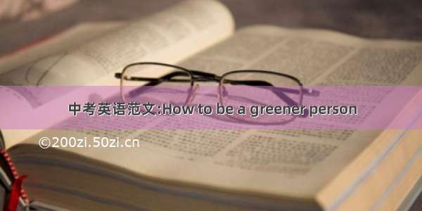 中考英语范文:How to be a greener person