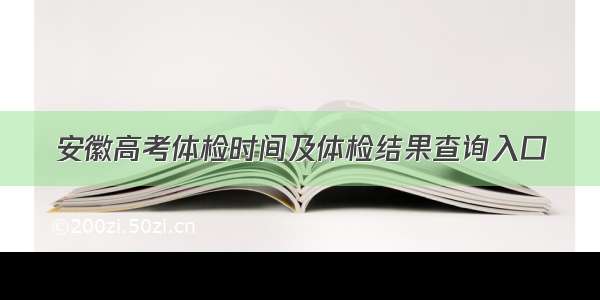 安徽高考体检时间及体检结果查询入口