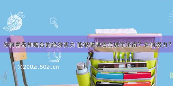 为何青岛和烟台的经济实力 能够超越省会城市济南？有何潜力？