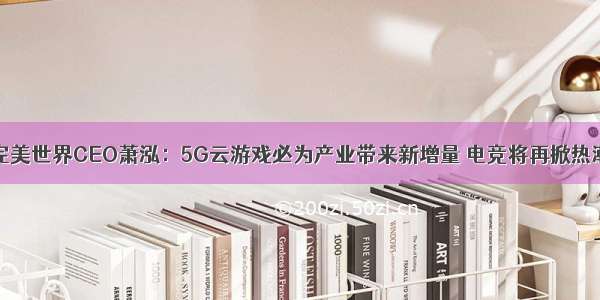 完美世界CEO萧泓：5G云游戏必为产业带来新增量 电竞将再掀热潮