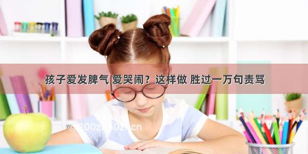 孩子爱发脾气 爱哭闹？这样做 胜过一万句责骂