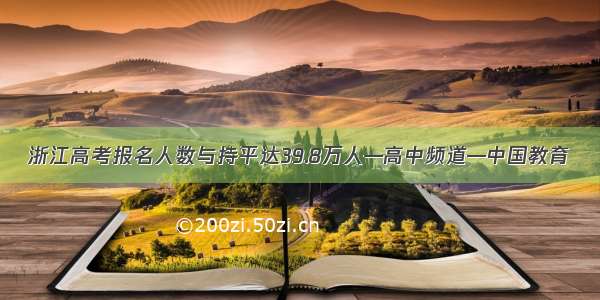 浙江高考报名人数与持平达39.8万人—高中频道—中国教育