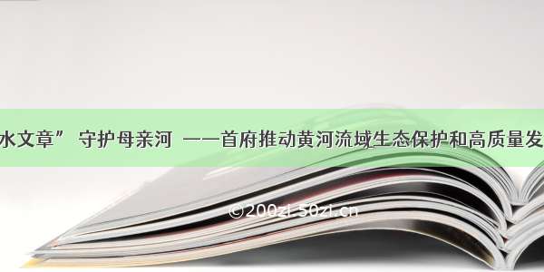 做好“水文章” 守护母亲河  ——首府推动黄河流域生态保护和高质量发展综述