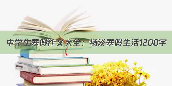 中学生寒假作文大全：畅谈寒假生活1200字