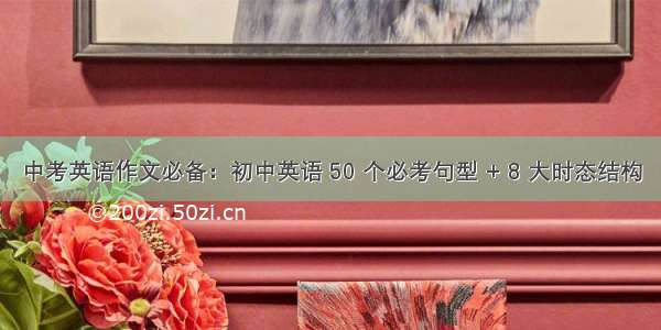 中考英语作文必备：初中英语 50 个必考句型 + 8 大时态结构