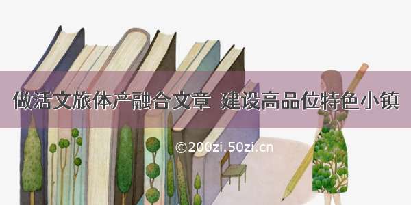 做活文旅体产融合文章  建设高品位特色小镇