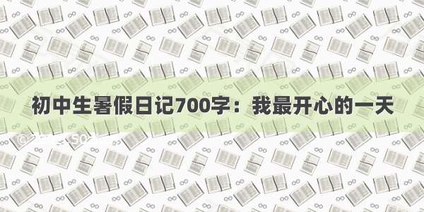 初中生暑假日记700字：我最开心的一天