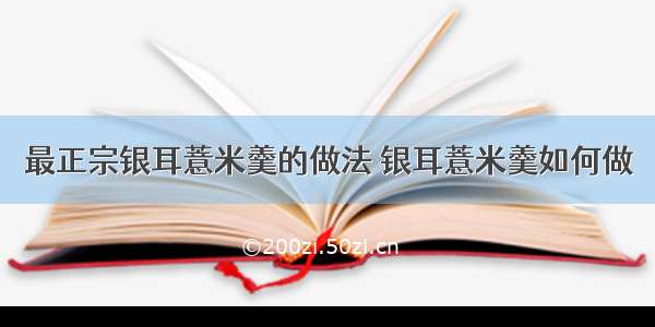 最正宗银耳薏米羹的做法 银耳薏米羹如何做