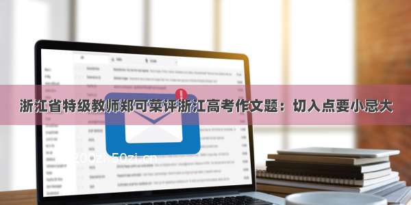 浙江省特级教师郑可菜评浙江高考作文题：切入点要小忌大