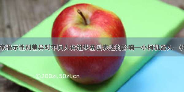 科学家揭示性别差异对不同人体组织基因表达的影响—小柯机器人—科学网