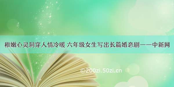 稚嫩心灵洞穿人情冷暖 六年级女生写出长篇婚恋剧——中新网