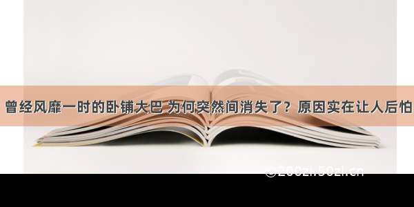 曾经风靡一时的卧铺大巴 为何突然间消失了？原因实在让人后怕