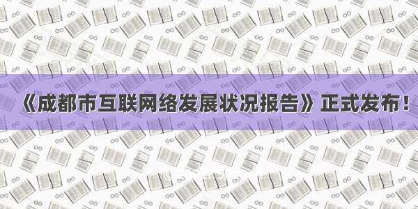 《成都市互联网络发展状况报告》正式发布！