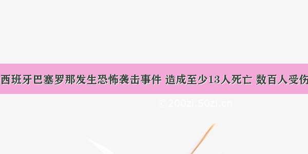 西班牙巴塞罗那发生恐怖袭击事件 造成至少13人死亡 数百人受伤