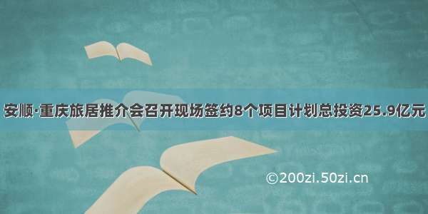 安顺·重庆旅居推介会召开现场签约8个项目计划总投资25.9亿元