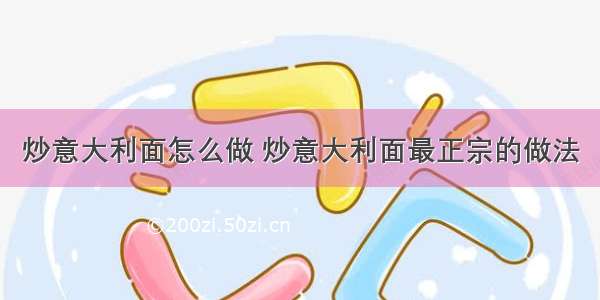 炒意大利面怎么做 炒意大利面最正宗的做法