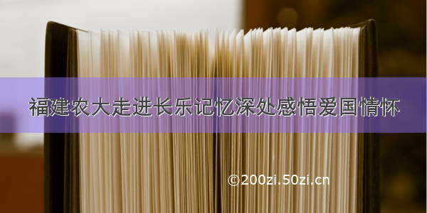 福建农大走进长乐记忆深处感悟爱国情怀