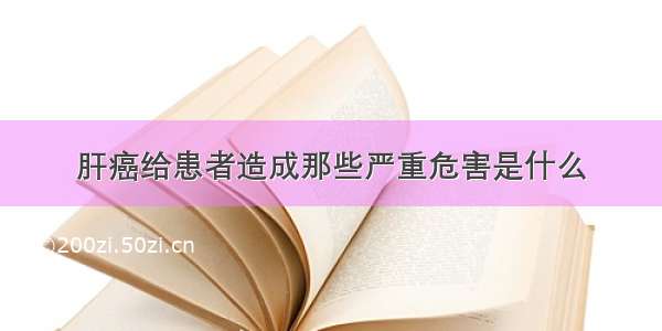 肝癌给患者造成那些严重危害是什么