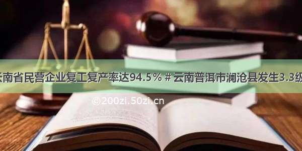 上半年 云南省民营企业复工复产率达94.5％＃云南普洱市澜沧县发生3.3级地震……