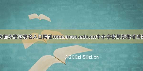 教师资格证报名入口网址ntce.neea.edu.cn中小学教师资格考试网