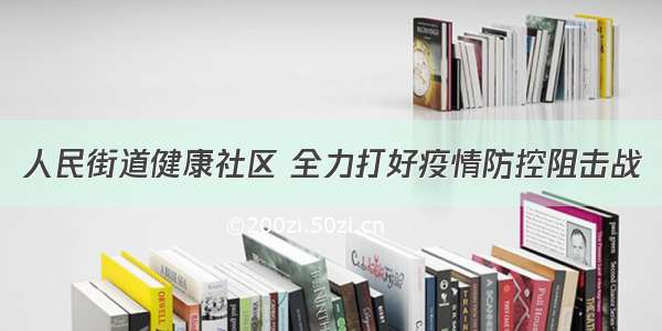 人民街道健康社区 全力打好疫情防控阻击战