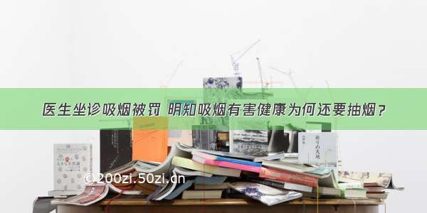 医生坐诊吸烟被罚 明知吸烟有害健康为何还要抽烟？