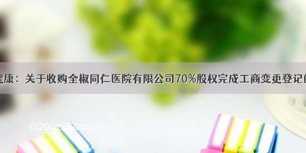 悦心健康：关于收购全椒同仁医院有限公司70%股权完成工商变更登记的公告