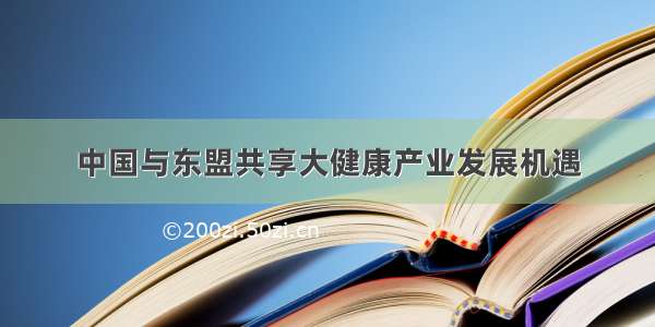 中国与东盟共享大健康产业发展机遇