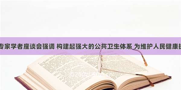 习近平主持专家学者座谈会强调 构建起强大的公共卫生体系 为维护人民健康提供有力保障