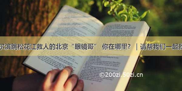 在哈尔滨跳松花江救人的北京“眼镜哥” 你在哪里？｜请帮我们一起找到他