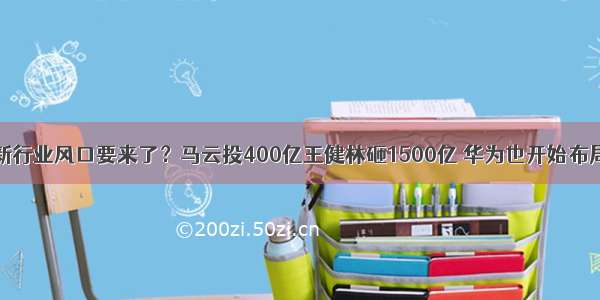 新行业风口要来了？马云投400亿王健林砸1500亿 华为也开始布局