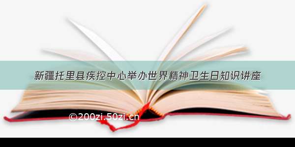 新疆托里县疾控中心举办世界精神卫生日知识讲座