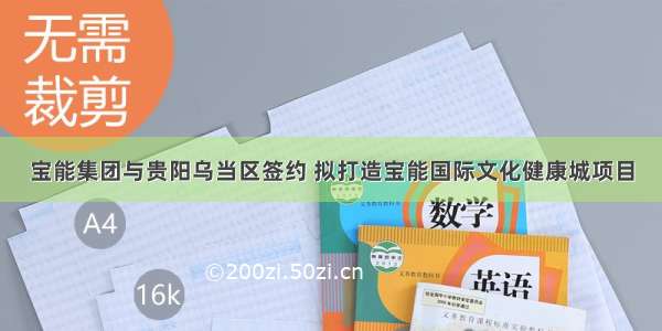 宝能集团与贵阳乌当区签约 拟打造宝能国际文化健康城项目