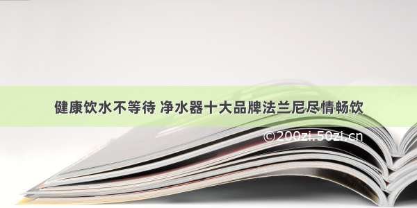 健康饮水不等待 净水器十大品牌法兰尼尽情畅饮